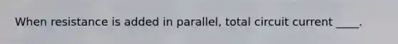 When resistance is added in parallel, total circuit current ____.