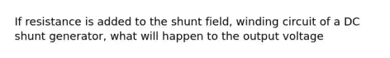 If resistance is added to the shunt field, winding circuit of a DC shunt generator, what will happen to the output voltage