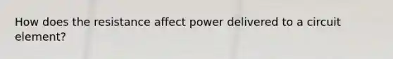 How does the resistance affect power delivered to a circuit element?