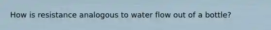 How is resistance analogous to water flow out of a bottle?