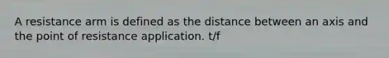 A resistance arm is defined as the distance between an axis and the point of resistance application. t/f