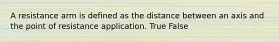 A resistance arm is defined as the distance between an axis and the point of resistance application. True False