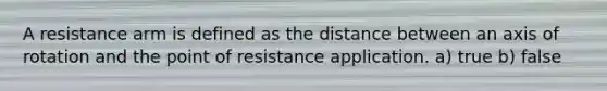 A resistance arm is defined as the distance between an axis of rotation and the point of resistance application. a) true b) false