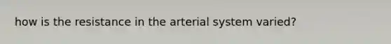 how is the resistance in the arterial system varied?