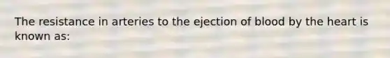 The resistance in arteries to the ejection of blood by the heart is known as: