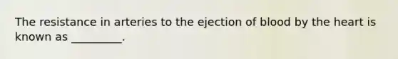 The resistance in arteries to the ejection of blood by <a href='https://www.questionai.com/knowledge/kya8ocqc6o-the-heart' class='anchor-knowledge'>the heart</a> is known as _________.