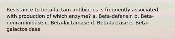 Resistance to beta-lactam antibiotics is frequently associated with production of which enzyme? a. Beta-defensin b. Beta-neuraminidase c. Beta-lactamase d. Beta-lactase e. Beta-galactosidase