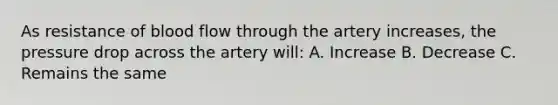 As resistance of blood flow through the artery increases, the pressure drop across the artery will: A. Increase B. Decrease C. Remains the same