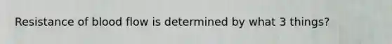 Resistance of blood flow is determined by what 3 things?