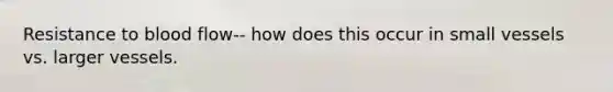 Resistance to blood flow-- how does this occur in small vessels vs. larger vessels.