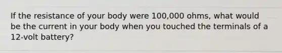 If the resistance of your body were 100,000 ohms, what would be the current in your body when you touched the terminals of a 12-volt battery?