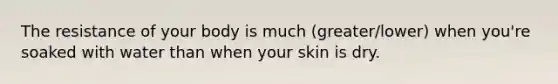 The resistance of your body is much (greater/lower) when you're soaked with water than when your skin is dry.