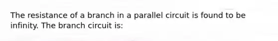 The resistance of a branch in a parallel circuit is found to be infinity. The branch circuit is: