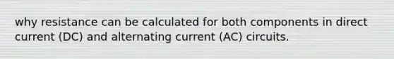 why resistance can be calculated for both components in direct current (DC) and alternating current (AC) circuits.