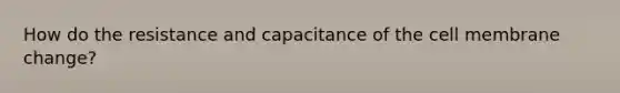 How do the resistance and capacitance of the cell membrane change?