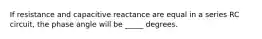 If resistance and capacitive reactance are equal in a series RC​ circuit, the phase angle will be​ _____ degrees.