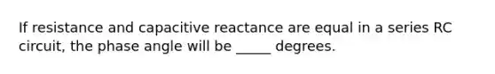 If resistance and capacitive reactance are equal in a series RC​ circuit, the phase angle will be​ _____ degrees.