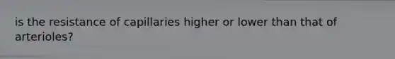 is the resistance of capillaries higher or lower than that of arterioles?