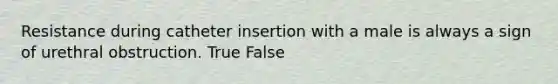 Resistance during catheter insertion with a male is always a sign of urethral obstruction. True False