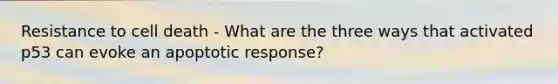 Resistance to cell death - What are the three ways that activated p53 can evoke an apoptotic response?