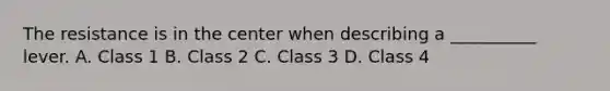 The resistance is in the center when describing a __________ lever. A. Class 1 B. Class 2 C. Class 3 D. Class 4