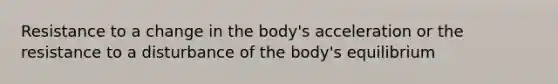 Resistance to a change in the body's acceleration or the resistance to a disturbance of the body's equilibrium