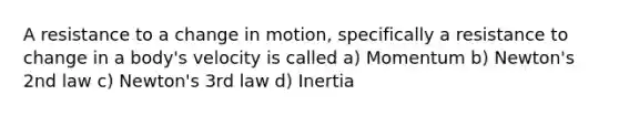 A resistance to a change in motion, specifically a resistance to change in a body's velocity is called a) Momentum b) Newton's 2nd law c) Newton's 3rd law d) Inertia