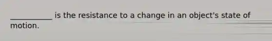 ___________ is the resistance to a change in an object's state of motion.