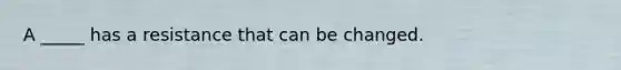 A _____ has a resistance that can be changed.