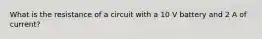 What is the resistance of a circuit with a 10 V battery and 2 A of current?