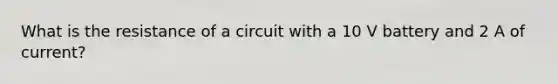 What is the resistance of a circuit with a 10 V battery and 2 A of current?