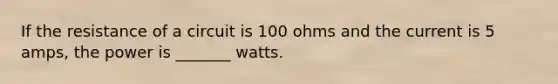 If the resistance of a circuit is 100 ohms and the current is 5 amps, the power is _______ watts.