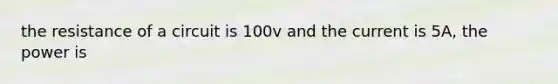 the resistance of a circuit is 100v and the current is 5A, the power is