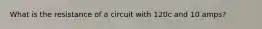 What is the resistance of a circuit with 120c and 10 amps?