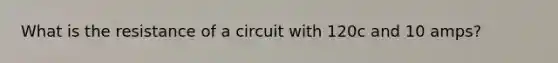 What is the resistance of a circuit with 120c and 10 amps?