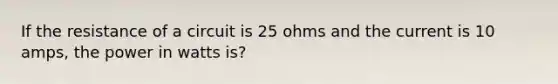 If the resistance of a circuit is 25 ohms and the current is 10 amps, the power in watts is?