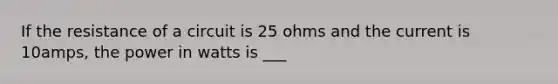 If the resistance of a circuit is 25 ohms and the current is 10amps, the power in watts is ___