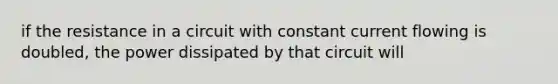 if the resistance in a circuit with constant current flowing is doubled, the power dissipated by that circuit will