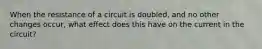 When the resistance of a circuit is doubled, and no other changes occur, what effect does this have on the current in the circuit?