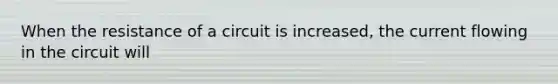 When the resistance of a circuit is increased, the current flowing in the circuit will