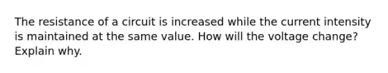 The resistance of a circuit is increased while the current intensity is maintained at the same value. How will the voltage change? Explain why.