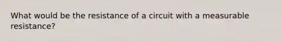 What would be the resistance of a circuit with a measurable resistance?