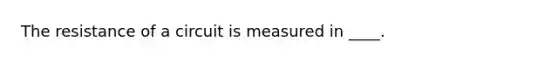 The resistance of a circuit is measured in ____.