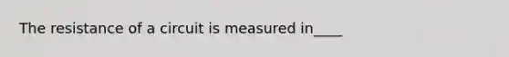 The resistance of a circuit is measured in____