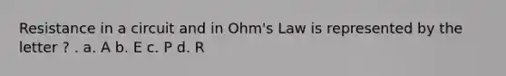 Resistance in a circuit and in Ohm's Law is represented by the letter ? . a. A b. E c. P d. R