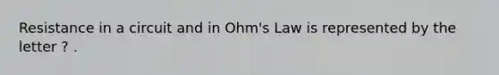 Resistance in a circuit and in Ohm's Law is represented by the letter ? .