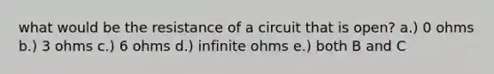 what would be the resistance of a circuit that is open? a.) 0 ohms b.) 3 ohms c.) 6 ohms d.) infinite ohms e.) both B and C