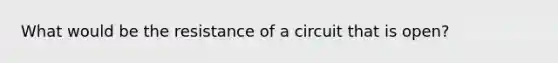 What would be the resistance of a circuit that is open?