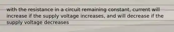 with the resistance in a circuit remaining constant, current will increase if the supply voltage increases, and will decrease if the supply voltage decreases