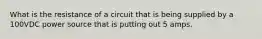 What is the resistance of a circuit that is being supplied by a 100VDC power source that is putting out 5 amps.